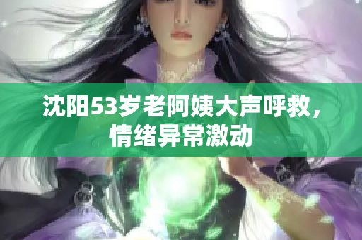 沈阳53岁老阿姨大声呼救，情绪异常激动