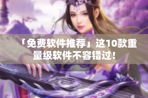 「免费软件推荐」这10款重量级软件不容错过！
