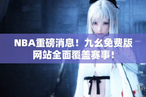 NBA重磅消息！九幺免费版网站全面覆盖赛事！