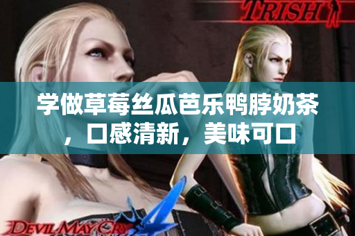 学做草莓丝瓜芭乐鸭脖奶茶，口感清新，美味可口