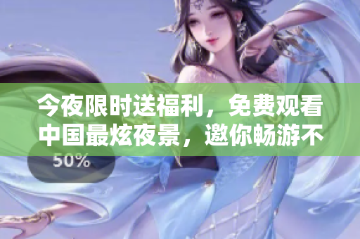 今夜限时送福利，免费观看中国最炫夜景，邀你畅游不眠之城！
