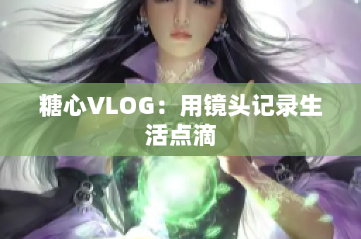 糖心VLOG：用镜头记录生活点滴