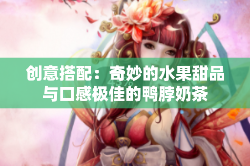 创意搭配：奇妙的水果甜品与口感极佳的鸭脖奶茶