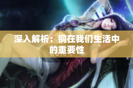 深入解析：铜在我们生活中的重要性
