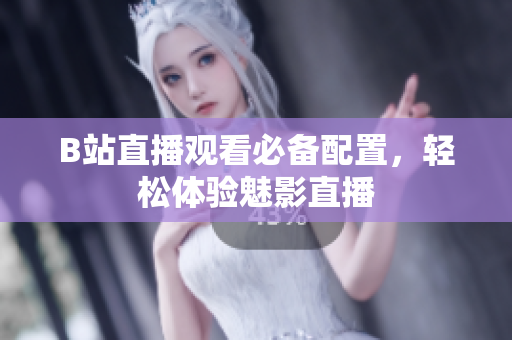 B站直播观看必备配置，轻松体验魅影直播