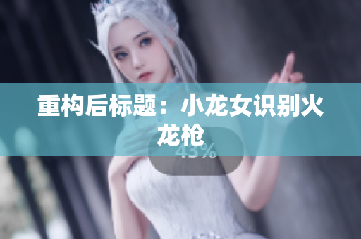 重构后标题：小龙女识别火龙枪