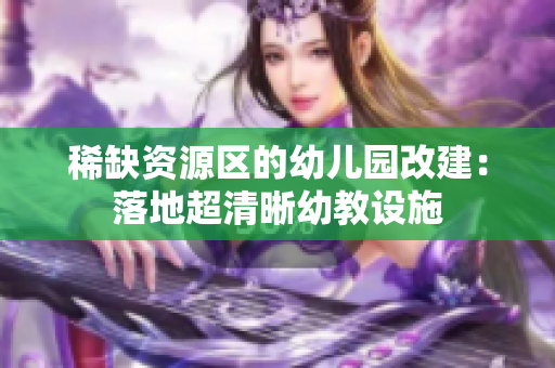 稀缺资源区的幼儿园改建：落地超清晰幼教设施