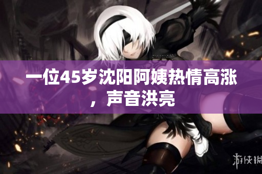 一位45岁沈阳阿姨热情高涨，声音洪亮