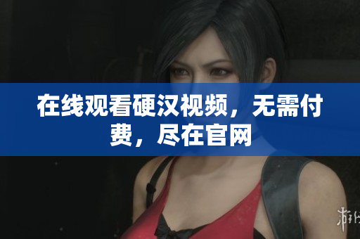 在线观看硬汉视频，无需付费，尽在官网