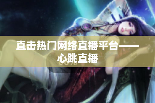 直击热门网络直播平台——心跳直播