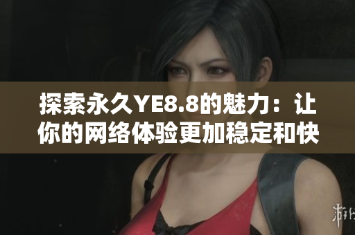 探索永久YE8.8的魅力：让你的网络体验更加稳定和快速
