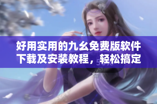 好用实用的九幺免费版软件下载及安装教程，轻松搞定！