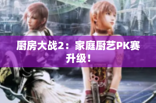 厨房大战2：家庭厨艺PK赛升级！