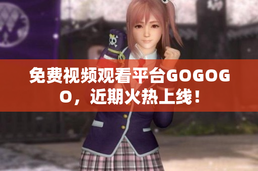 免费视频观看平台GOGOGO，近期火热上线！