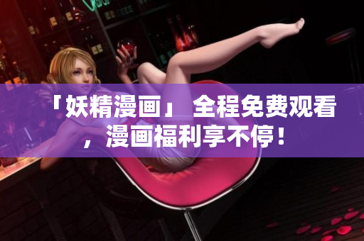 「妖精漫画」 全程免费观看，漫画福利享不停！
