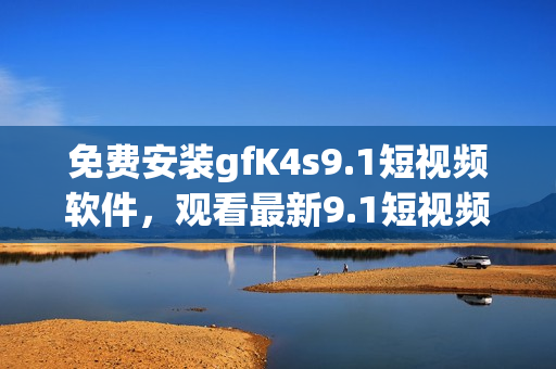 免费安装gfK4s9.1短视频软件，观看最新9.1短视频