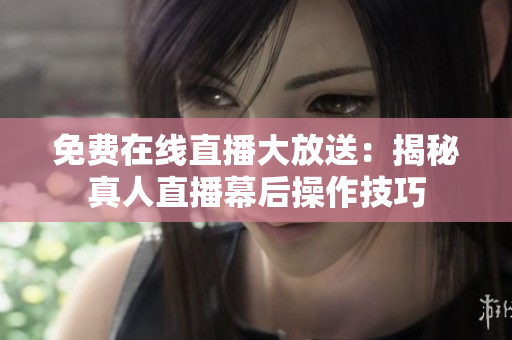 免费在线直播大放送：揭秘真人直播幕后操作技巧