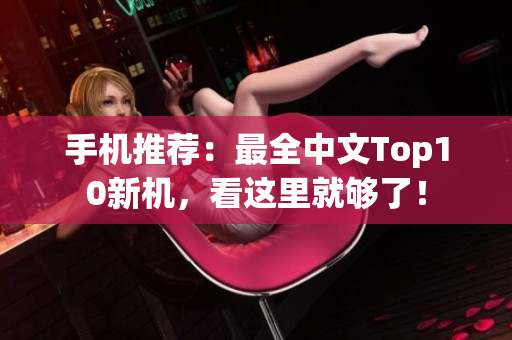 手机推荐：最全中文Top10新机，看这里就够了！