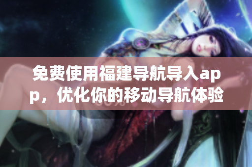 免费使用福建导航导入app，优化你的移动导航体验