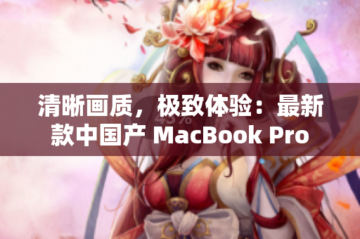 清晰画质，极致体验：最新款中国产 MacBook Pro