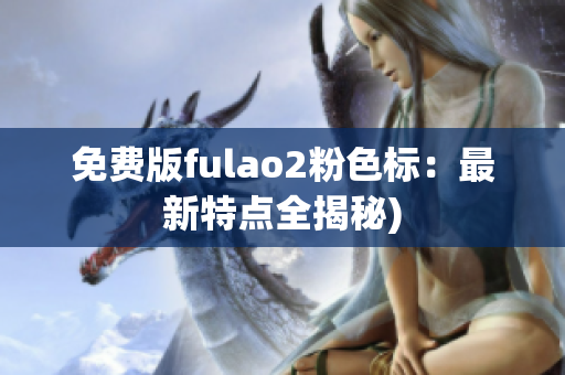 免费版fulao2粉色标：最新特点全揭秘)