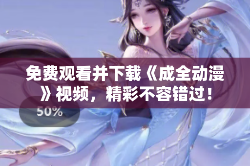 免费观看并下载《成全动漫》视频，精彩不容错过！