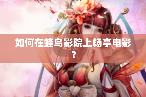 如何在蜂鸟影院上畅享电影？