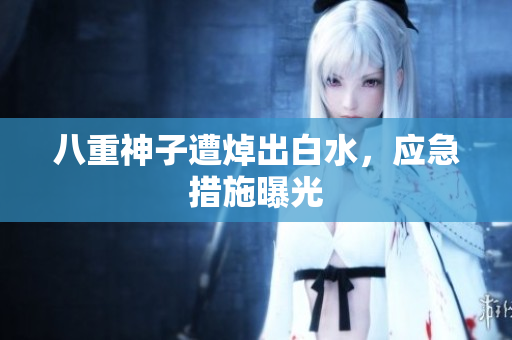 八重神子遭焯出白水，应急措施曝光
