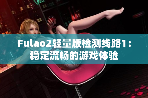 Fulao2轻量版检测线路1：稳定流畅的游戏体验