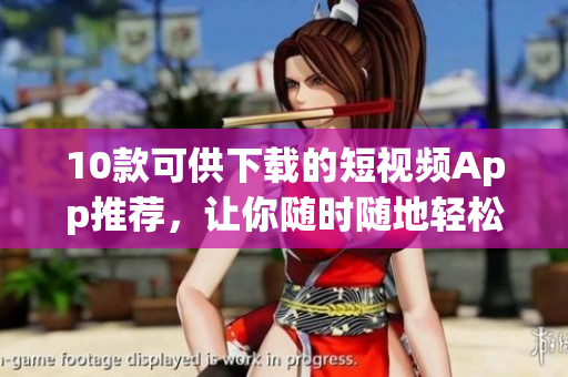 10款可供下载的短视频App推荐，让你随时随地轻松创作！