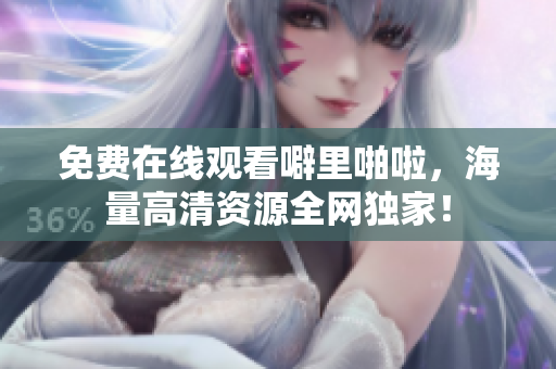免费在线观看噼里啪啦，海量高清资源全网独家！