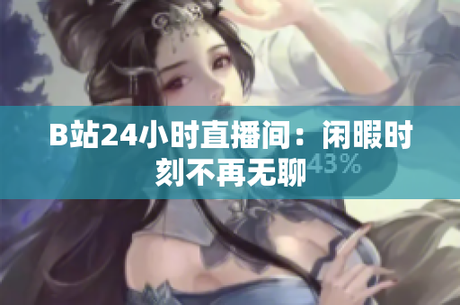 B站24小时直播间：闲暇时刻不再无聊