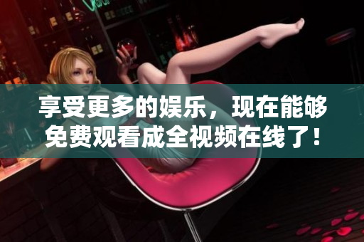 享受更多的娱乐，现在能够免费观看成全视频在线了！
