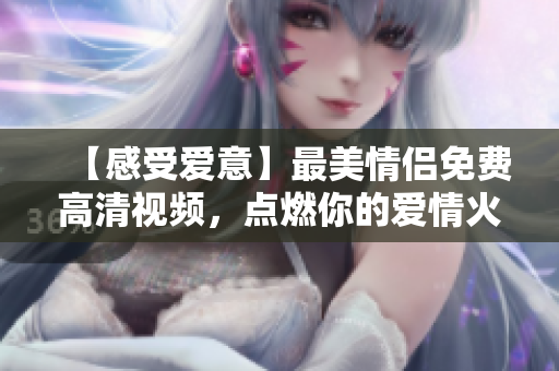 【感受爱意】最美情侣免费高清视频，点燃你的爱情火花