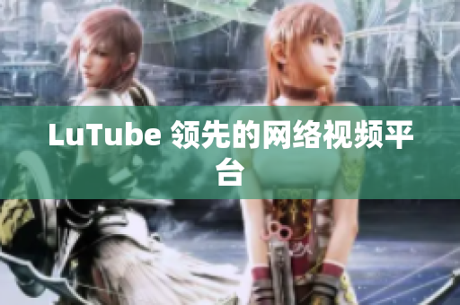 LuTube 领先的网络视频平台