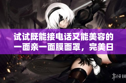 试试既能接电话又能美容的一面亲一面膜面罩，完美日常用品