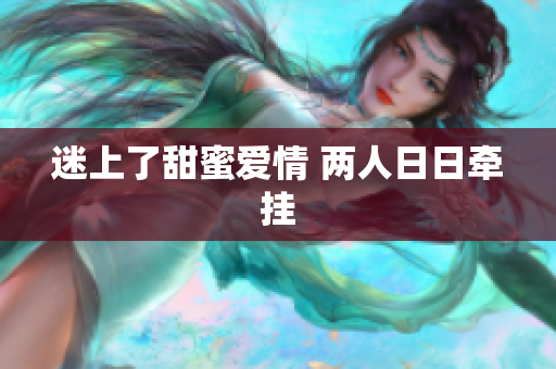 迷上了甜蜜爱情 两人日日牵挂