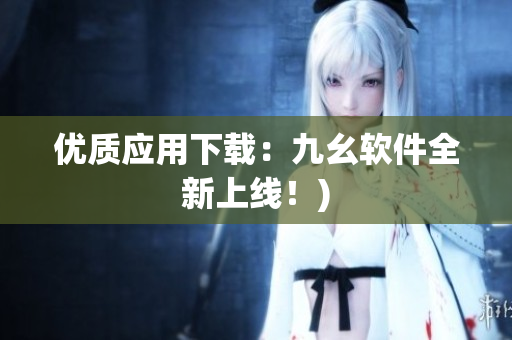 优质应用下载：九幺软件全新上线！)