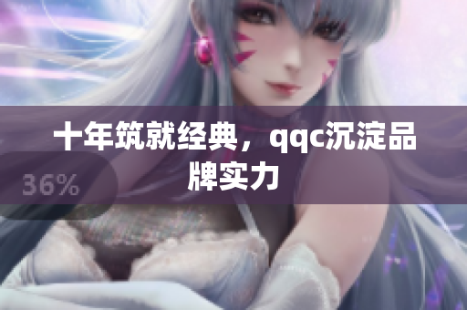 十年筑就经典，qqc沉淀品牌实力