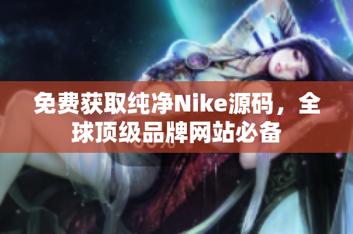 免费获取纯净Nike源码，全球顶级品牌网站必备