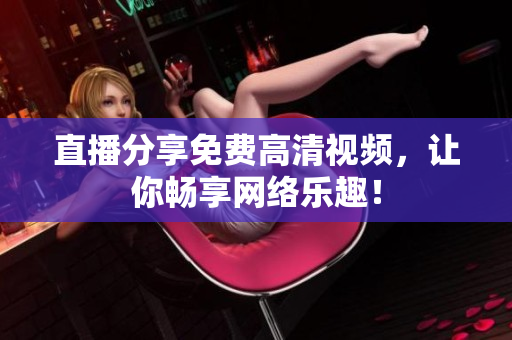 直播分享免费高清视频，让你畅享网络乐趣！