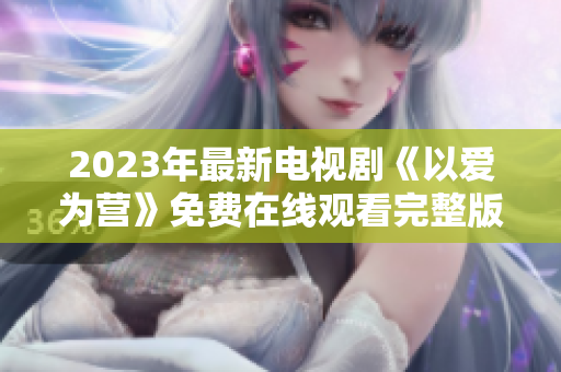 2023年最新电视剧《以爱为营》免费在线观看完整版
