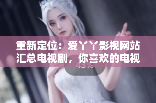 重新定位：爱丫丫影视网站汇总电视剧，你喜欢的电视剧全都在这里！