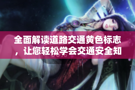 全面解读道路交通黄色标志，让您轻松学会交通安全知识！