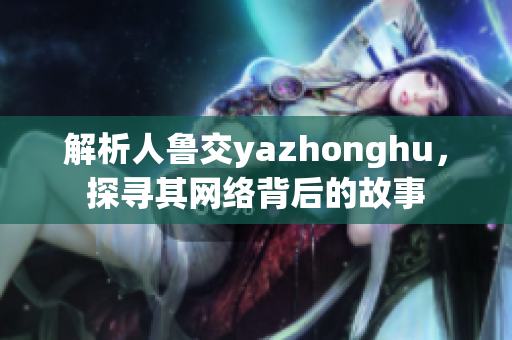 解析人鲁交yazhonghu，探寻其网络背后的故事