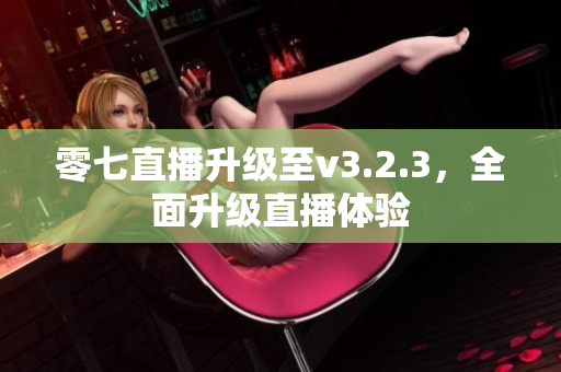 零七直播升级至v3.2.3，全面升级直播体验