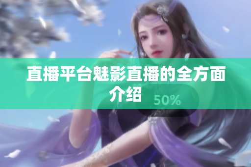 直播平台魅影直播的全方面介绍