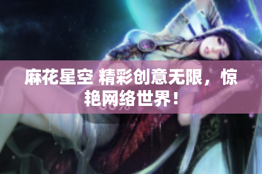 麻花星空 精彩创意无限，惊艳网络世界！