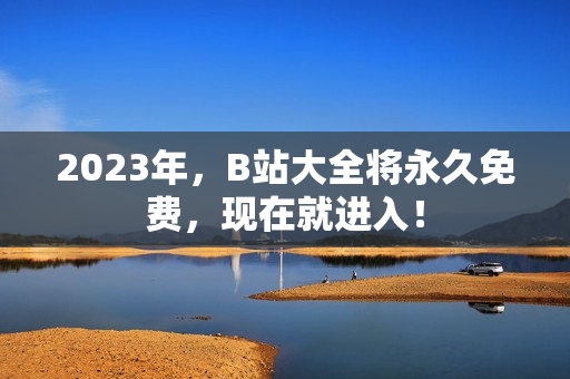 2023年，B站大全将永久免费，现在就进入！