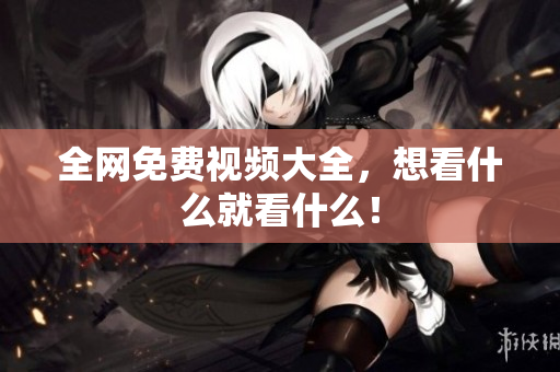 全网免费视频大全，想看什么就看什么！
